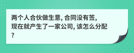 两个人合伙做生意, 合同没有签, 现在就产生了一家公司, 该怎么分配?