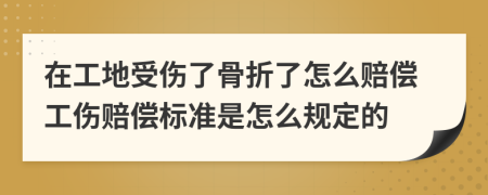 在工地受伤了骨折了怎么赔偿工伤赔偿标准是怎么规定的