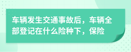 车辆发生交通事故后，车辆全部登记在什么险种下，保险