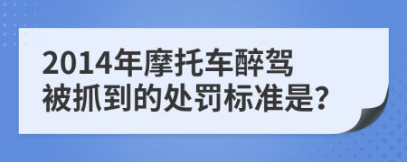 2014年摩托车醉驾被抓到的处罚标准是？