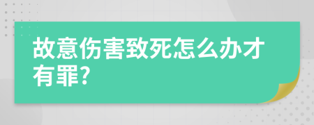 故意伤害致死怎么办才有罪?