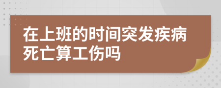 在上班的时间突发疾病死亡算工伤吗