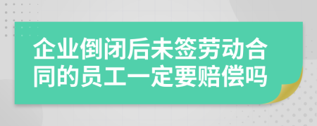 企业倒闭后未签劳动合同的员工一定要赔偿吗