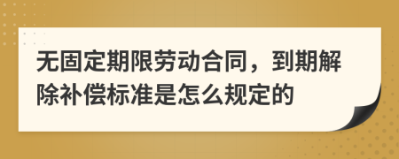 无固定期限劳动合同，到期解除补偿标准是怎么规定的