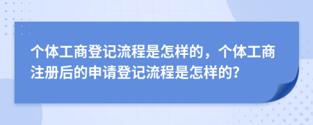 个体工商登记流程是怎样的，个体工商注册后的申请登记流程是怎样的？