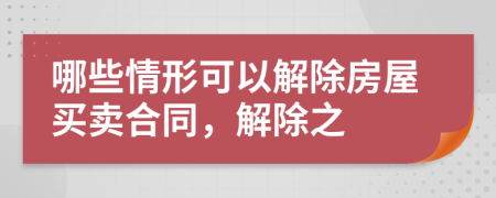 哪些情形可以解除房屋买卖合同，解除之