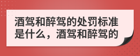 酒驾和醉驾的处罚标准是什么，酒驾和醉驾的