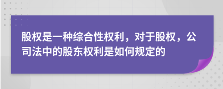 股权是一种综合性权利，对于股权，公司法中的股东权利是如何规定的