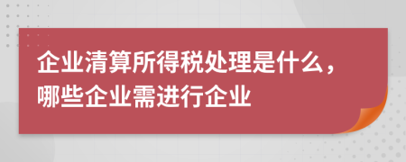 企业清算所得税处理是什么，哪些企业需进行企业