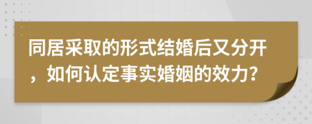 同居采取的形式结婚后又分开，如何认定事实婚姻的效力？