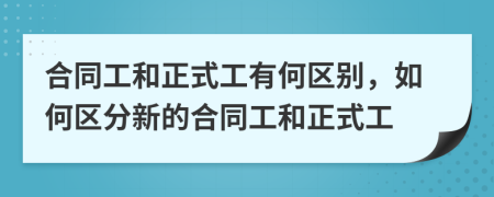 合同工和正式工有何区别，如何区分新的合同工和正式工