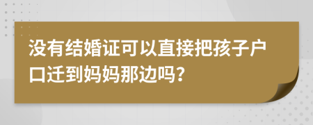 没有结婚证可以直接把孩子户口迁到妈妈那边吗？