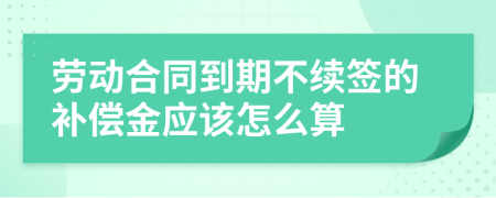 劳动合同到期不续签的补偿金应该怎么算