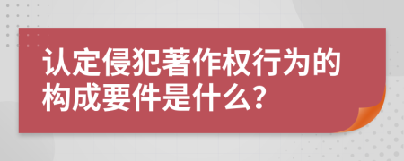 认定侵犯著作权行为的构成要件是什么？