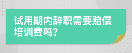 试用期内辞职需要赔偿培训费吗？