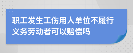 职工发生工伤用人单位不履行义务劳动者可以赔偿吗