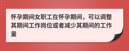  怀孕期间女职工在怀孕期间，可以调整其期间工作岗位或者减少其期间的工作量