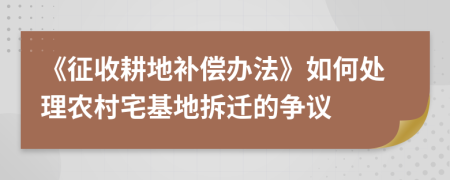 《征收耕地补偿办法》如何处理农村宅基地拆迁的争议