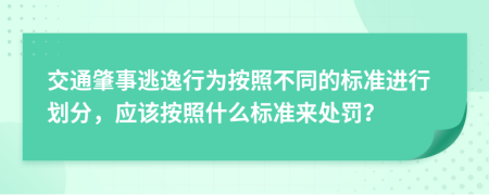 交通肇事逃逸行为按照不同的标准进行划分，应该按照什么标准来处罚？