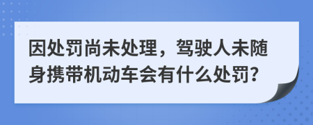 因处罚尚未处理，驾驶人未随身携带机动车会有什么处罚？