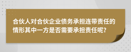 合伙人对合伙企业债务承担连带责任的情形其中一方是否需要承担责任呢？