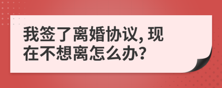 我签了离婚协议, 现在不想离怎么办？