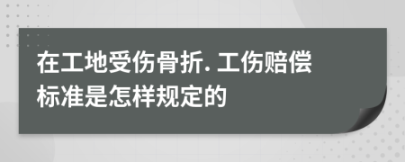 在工地受伤骨折. 工伤赔偿标准是怎样规定的
