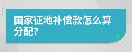 国家征地补偿款怎么算分配？