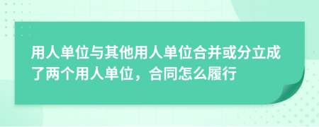 用人单位与其他用人单位合并或分立成了两个用人单位，合同怎么履行