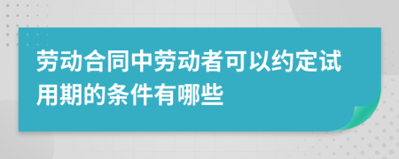 劳动合同中劳动者可以约定试用期的条件有哪些