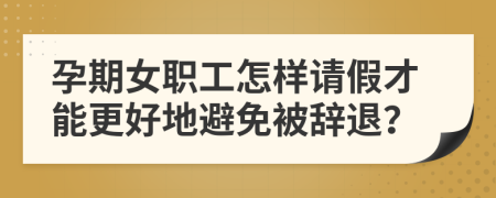 孕期女职工怎样请假才能更好地避免被辞退？