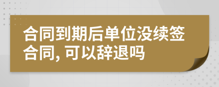 合同到期后单位没续签合同, 可以辞退吗