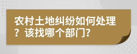 农村土地纠纷如何处理？该找哪个部门？