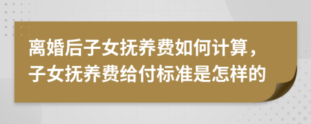 离婚后子女抚养费如何计算，子女抚养费给付标准是怎样的