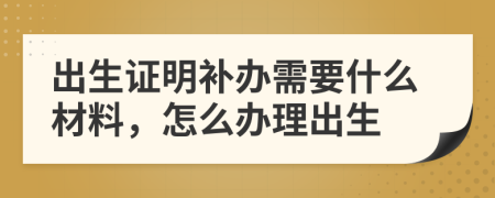 出生证明补办需要什么材料，怎么办理出生