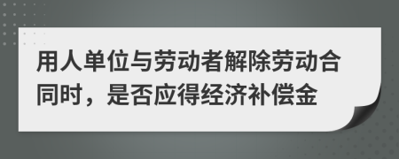 用人单位与劳动者解除劳动合同时，是否应得经济补偿金