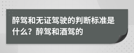 醉驾和无证驾驶的判断标准是什么？醉驾和酒驾的