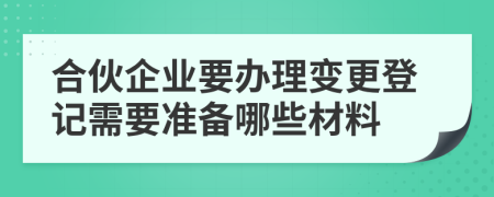 合伙企业要办理变更登记需要准备哪些材料