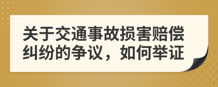 关于交通事故损害赔偿纠纷的争议，如何举证
