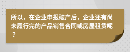 所以，在企业申报破产后，企业还有尚未履行完的产品销售合同或房屋租赁呢？