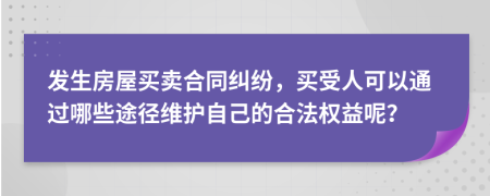 发生房屋买卖合同纠纷，买受人可以通过哪些途径维护自己的合法权益呢？