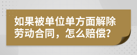 如果被单位单方面解除劳动合同，怎么赔偿？