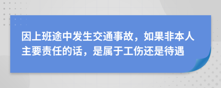 因上班途中发生交通事故，如果非本人主要责任的话，是属于工伤还是待遇