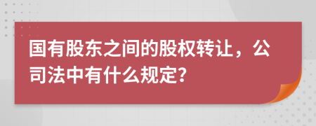 国有股东之间的股权转让，公司法中有什么规定？