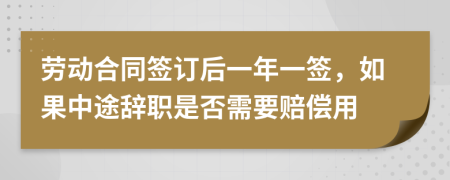 劳动合同签订后一年一签，如果中途辞职是否需要赔偿用