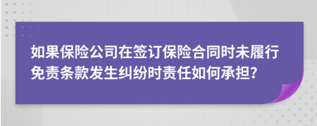 如果保险公司在签订保险合同时未履行免责条款发生纠纷时责任如何承担？