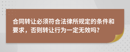 合同转让必须符合法律所规定的条件和要求，否则转让行为一定无效吗？