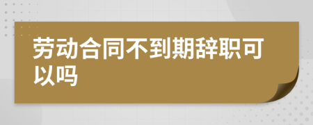 劳动合同不到期辞职可以吗