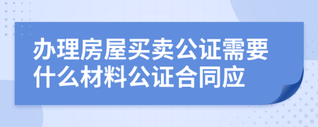 办理房屋买卖公证需要什么材料公证合同应