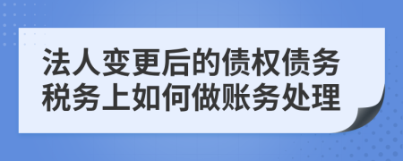 法人变更后的债权债务税务上如何做账务处理